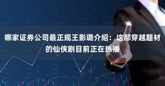 哪家证券公司最正规王影璐介绍：这部穿越题材的仙侠剧目前正在热播