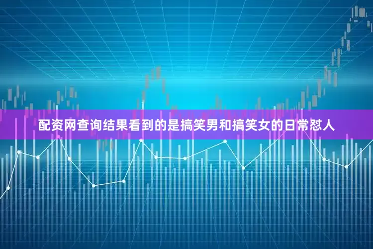 配资网查询结果看到的是搞笑男和搞笑女的日常怼人
