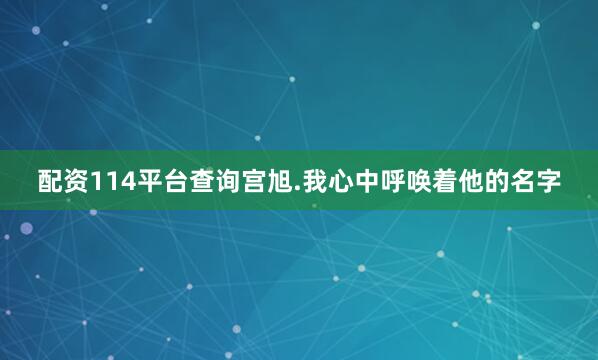 配资114平台查询宫旭.我心中呼唤着他的名字