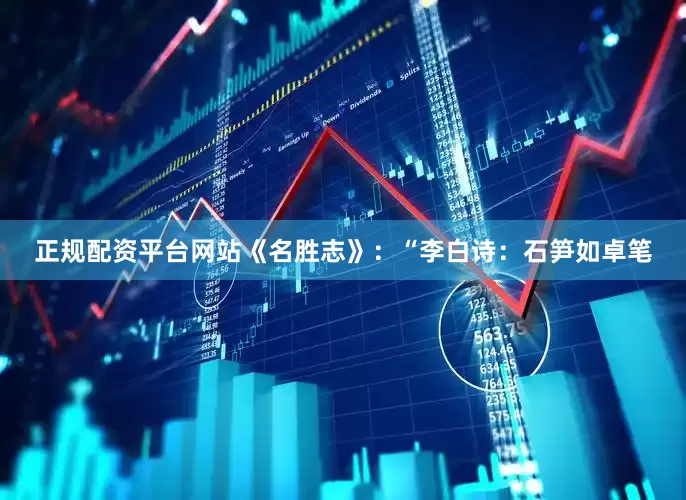 正规配资平台网站《名胜志》：“李白诗：石笋如卓笔