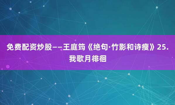 免费配资炒股——王庭筠《绝句·竹影和诗瘦》25.我歌月徘徊
