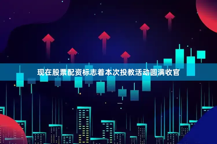 现在股票配资标志着本次投教活动圆满收官