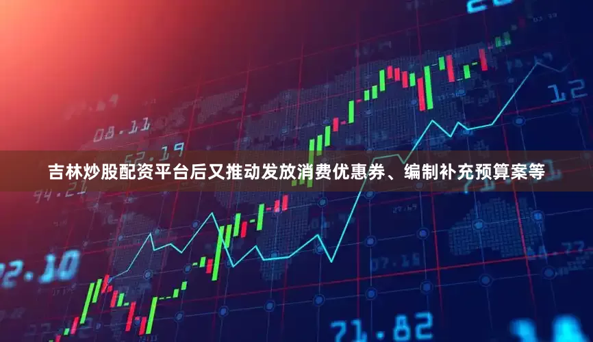 吉林炒股配资平台后又推动发放消费优惠券、编制补充预算案等