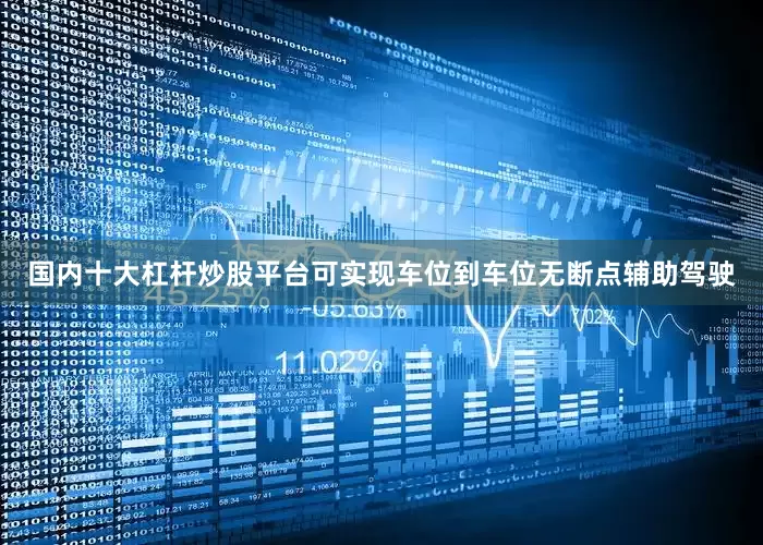 国内十大杠杆炒股平台可实现车位到车位无断点辅助驾驶