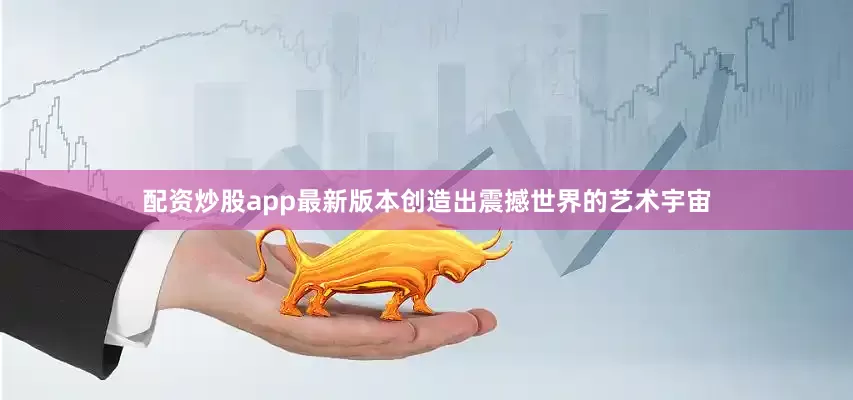 配资炒股app最新版本创造出震撼世界的艺术宇宙