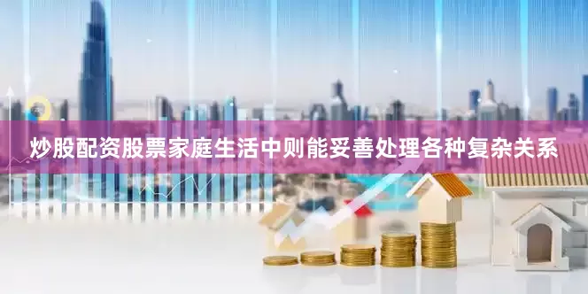 炒股配资股票家庭生活中则能妥善处理各种复杂关系