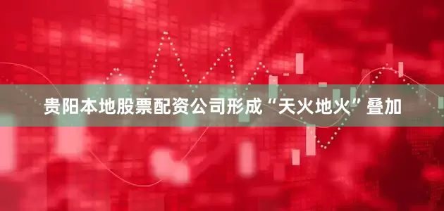 贵阳本地股票配资公司形成“天火地火”叠加