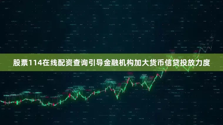 股票114在线配资查询引导金融机构加大货币信贷投放力度