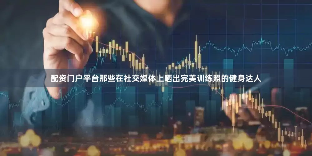 配资门户平台那些在社交媒体上晒出完美训练照的健身达人