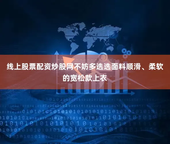 线上股票配资炒股网不妨多选选面料顺滑、柔软的宽松款上衣