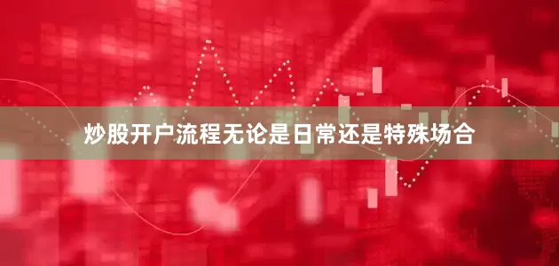 炒股开户流程无论是日常还是特殊场合