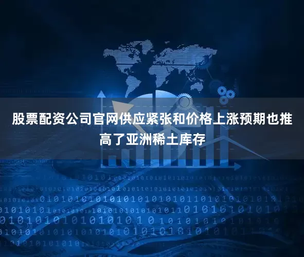 股票配资公司官网　　供应紧张和价格上涨预期也推高了亚洲稀土库存