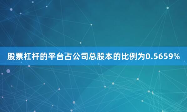 股票杠杆的平台占公司总股本的比例为0.5659%