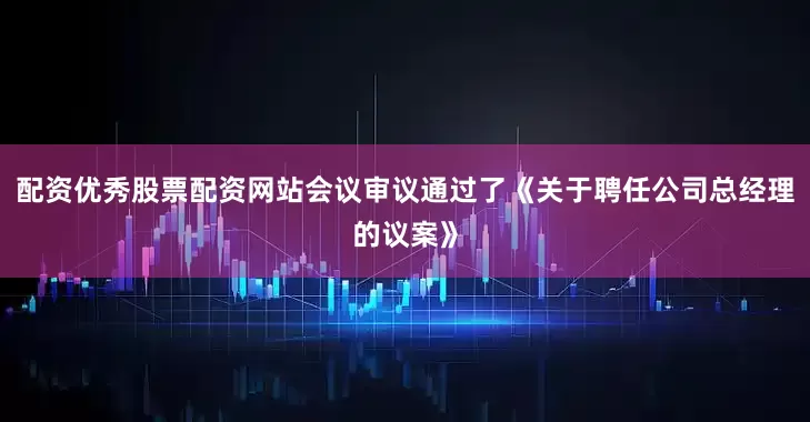 配资优秀股票配资网站会议审议通过了《关于聘任公司总经理的议案》