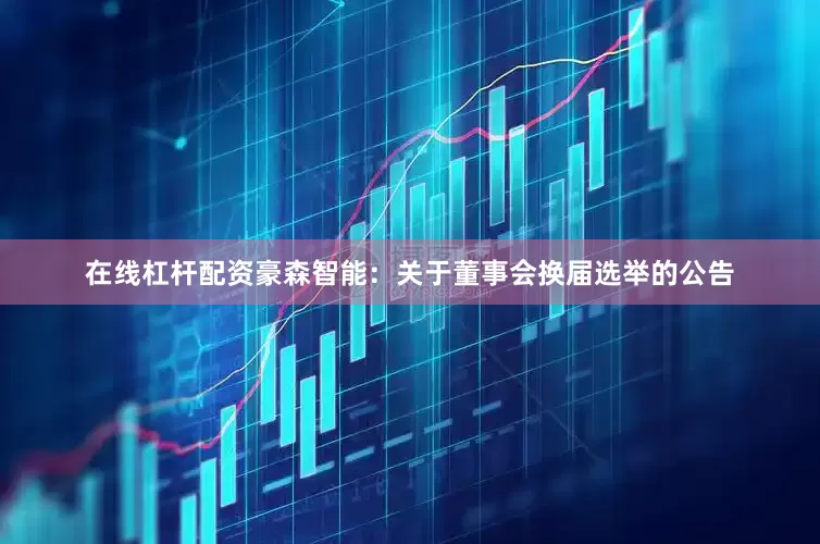 在线杠杆配资豪森智能：关于董事会换届选举的公告