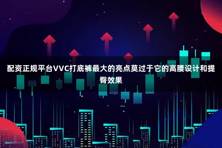配资正规平台VVC打底裤最大的亮点莫过于它的高腰设计和提臀效果