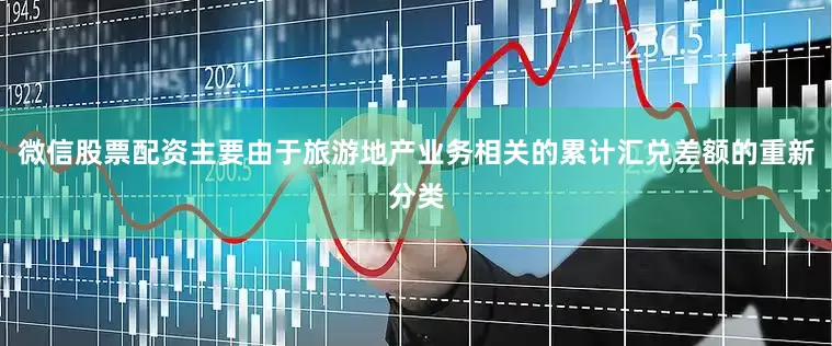 微信股票配资主要由于旅游地产业务相关的累计汇兑差额的重新分类