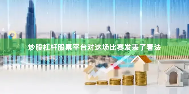 炒股杠杆股票平台对这场比赛发表了看法